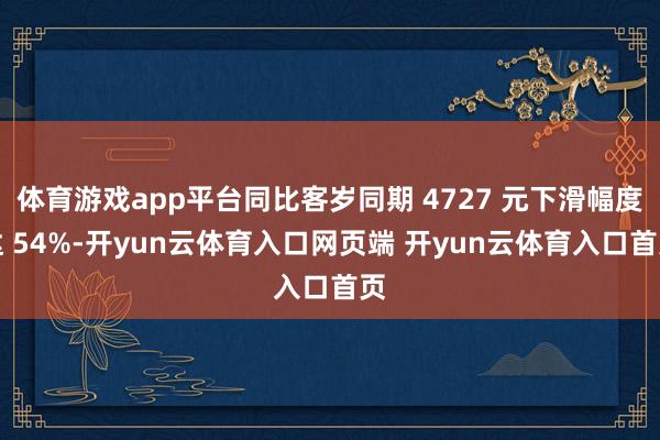 体育游戏app平台同比客岁同期 4727 元下滑幅度达 54