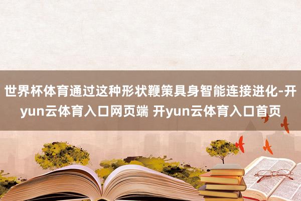 世界杯体育通过这种形状鞭策具身智能连接进化-开yun云体育入