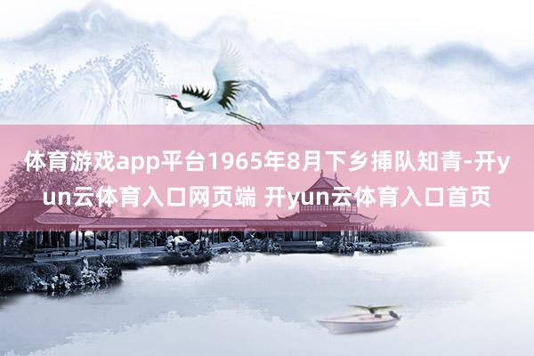 体育游戏app平台1965年8月下乡挿队知青-开yun云体育