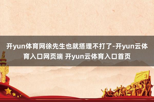 开yun体育网徐先生也就搭理不打了-开yun云体育入口网页端