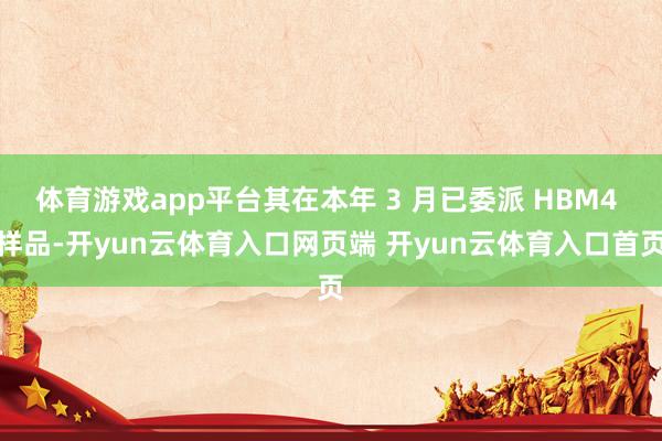 体育游戏app平台其在本年 3 月已委派 HBM4 样品-开yun云体育入口网页端 开yun云体育入口首页