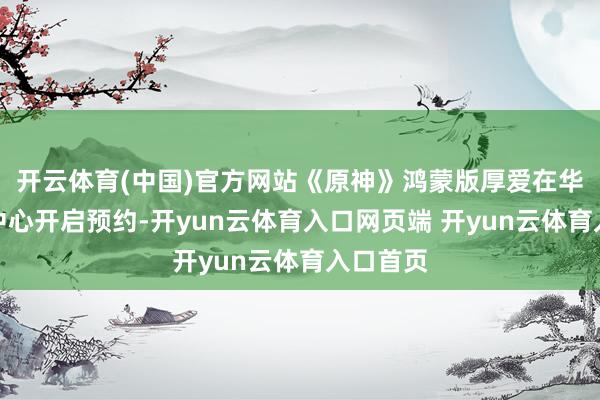 开云体育(中国)官方网站《原神》鸿蒙版厚爱在华为游戏中心开启预约-开yun云体育入口网页端 开yun云体育入口首页