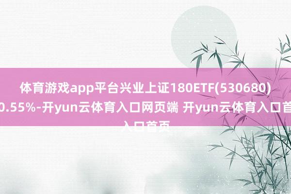 体育游戏app平台兴业上证180ETF(530680)涨0.55%-开yun云体育入口网页端 开yun云体育入口首页