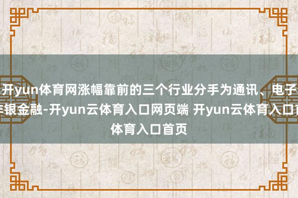 开yun体育网涨幅靠前的三个行业分手为通讯、电子、非银金融-开yun云体育入口网页端 开yun云体育入口首页