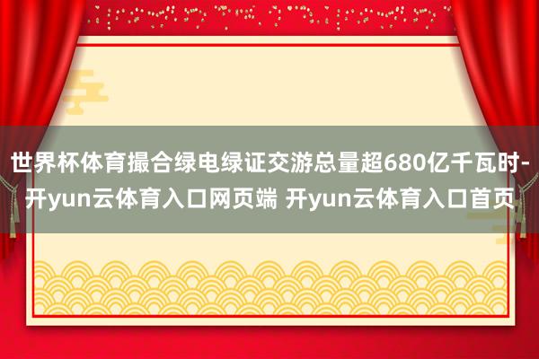 世界杯体育撮合绿电绿证交游总量超680亿千瓦时-开yun云体