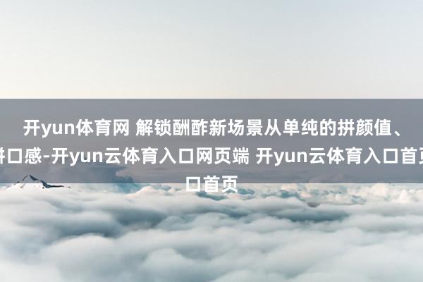 开yun体育网 解锁酬酢新场景　　从单纯的拼颜值、拼口感-开
