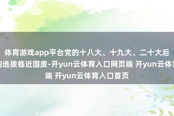 体育游戏app平台党的十八大、十九大、二十大后初次出访均选拔临近国度-开yun云体育入口网页端 开yun云体育入口首页
