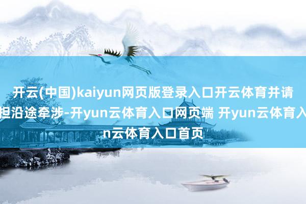 开云(中国)kaiyun网页版登录入口开云体育并请自行承担沿途牵涉-开yun云体育入口网页端 开yun云体育入口首页