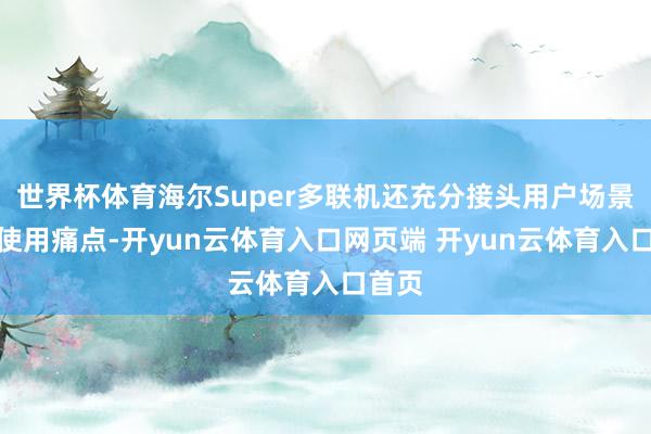 世界杯体育海尔Super多联机还充分接头用户场景中的使用痛点-开yun云体育入口网页端 开yun云体育入口首页
