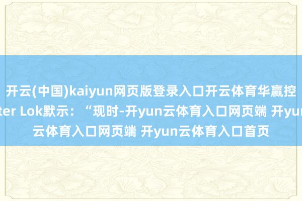 开云(中国)kaiyun网页版登录入口开云体育华赢控股董事会主席Peter Lok默示：“现时-开yun云体育入口网页端 开yun云体育入口首页