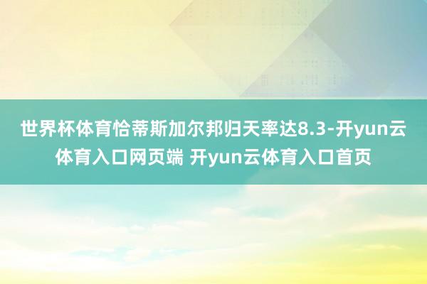 世界杯体育恰蒂斯加尔邦归天率达8.3-开yun云体育入口网页端 开yun云体育入口首页