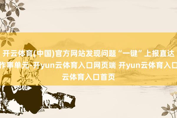 开云体育(中国)官方网站发现问题“一键”上报直达相干作事单元-开yun云体育入口网页端 开yun云体育入口首页
