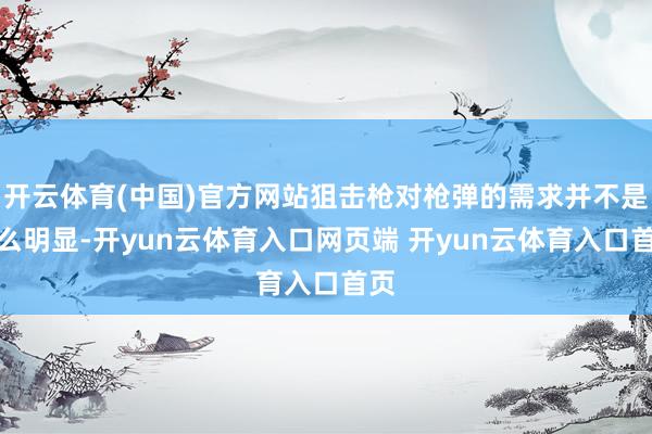 开云体育(中国)官方网站狙击枪对枪弹的需求并不是那么明显-开yun云体育入口网页端 开yun云体育入口首页