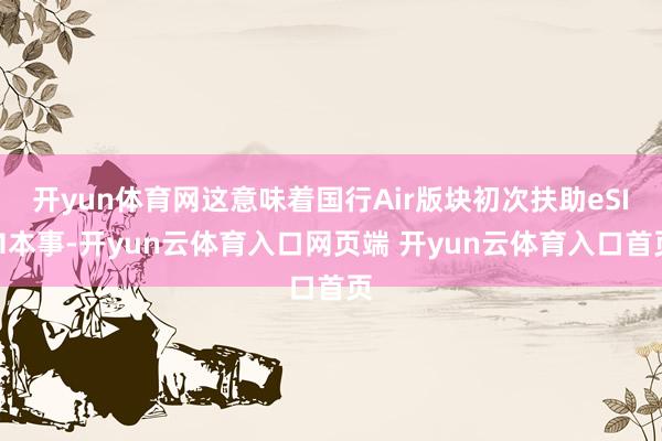 开yun体育网这意味着国行Air版块初次扶助eSIM本事-开yun云体育入口网页端 开yun云体育入口首页