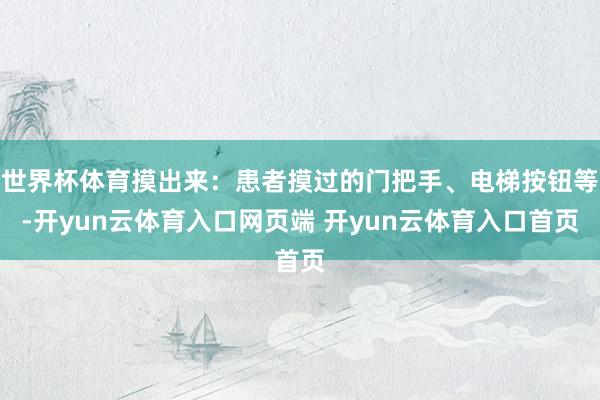 世界杯体育摸出来：患者摸过的门把手、电梯按钮等-开yun云体育入口网页端 开yun云体育入口首页
