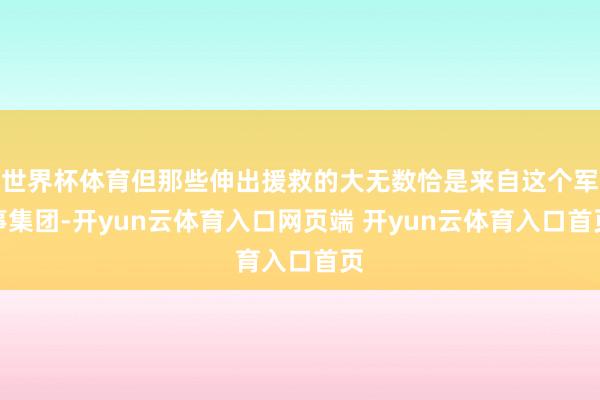 世界杯体育但那些伸出援救的大无数恰是来自这个军事集团-开yun云体育入口网页端 开yun云体育入口首页