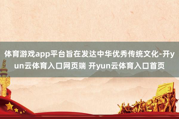 体育游戏app平台旨在发达中华优秀传统文化-开yun云体育入