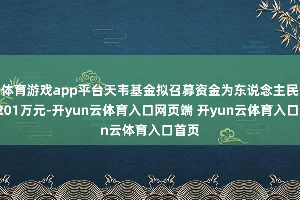 体育游戏app平台天韦基金拟召募资金为东说念主民币2201万