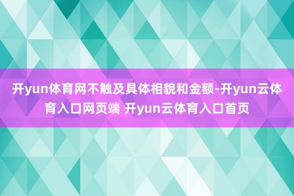 开yun体育网不触及具体相貌和金额-开yun云体育入口网页端