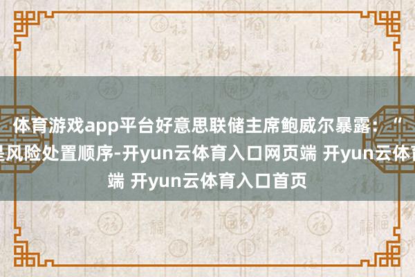 体育游戏app平台好意思联储主席鲍威尔暴露：“这次降息是风险处置顺序-开yun云体育入口网页端 开yun云体育入口首页