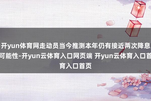 开yun体育网走动员当今推测本年仍有接近两次降息的可能性-开yun云体育入口网页端 开yun云体育入口首页