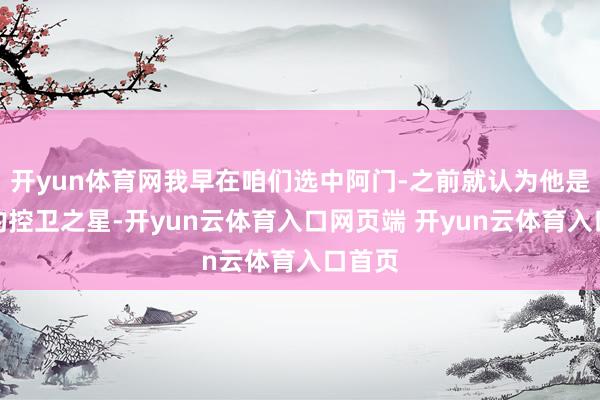 开yun体育网我早在咱们选中阿门-之前就认为他是将来的控卫之星-开yun云体育入口网页端 开yun云体育入口首页