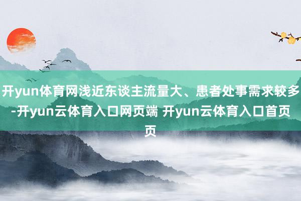 开yun体育网浅近东谈主流量大、患者处事需求较多-开yun云体育入口网页端 开yun云体育入口首页