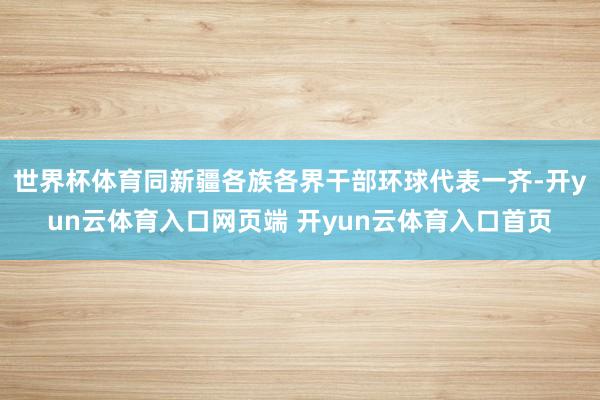 世界杯体育同新疆各族各界干部环球代表一齐-开yun云体育入口网页端 开yun云体育入口首页