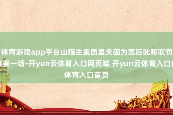 体育游戏app平台山猫主素质里夫因为赛后叱咤吹罚遭禁赛一场-开yun云体育入口网页端 开yun云体育入口首页