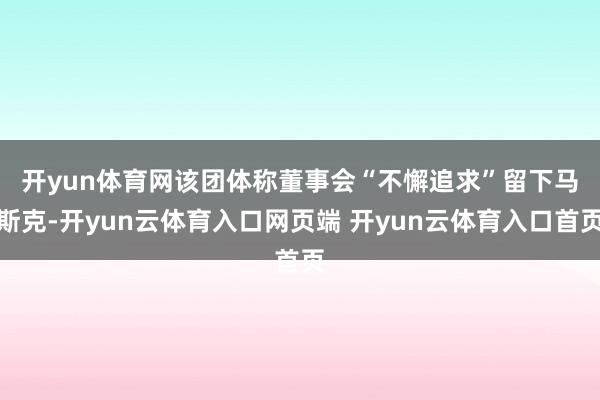 开yun体育网　　该团体称董事会“不懈追求”留下马斯克-开yun云体育入口网页端 开yun云体育入口首页