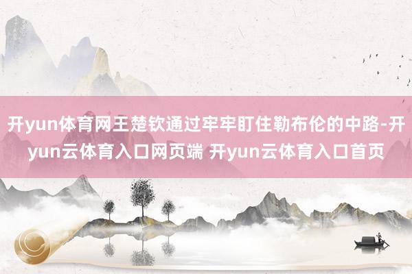 开yun体育网王楚钦通过牢牢盯住勒布伦的中路-开yun云体育入口网页端 开yun云体育入口首页