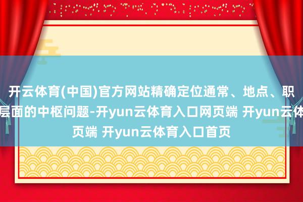 开云体育(中国)官方网站精确定位通常、地点、职责、过程等层面
