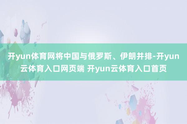 开yun体育网将中国与俄罗斯、伊朗并排-开yun云体育入口网