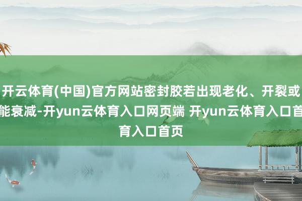 开云体育(中国)官方网站密封胶若出现老化、开裂或性能衰减-开