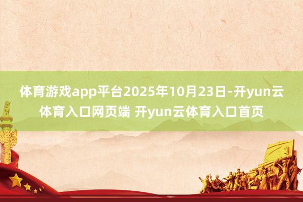 体育游戏app平台2025年10月23日-开yun云体育入口