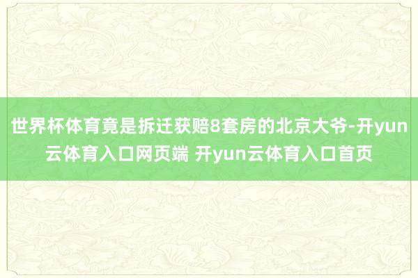 世界杯体育竟是拆迁获赔8套房的北京大爷-开yun云体育入口网