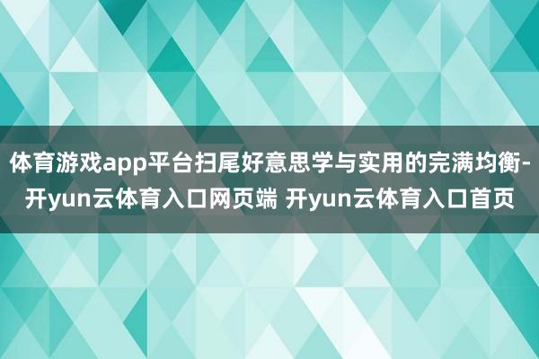 体育游戏app平台扫尾好意思学与实用的完满均衡-开yun云体育入口网页端 开yun云体育入口首页