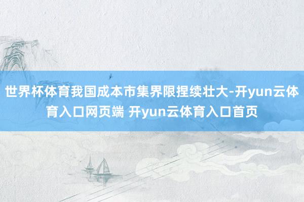 世界杯体育我国成本市集界限捏续壮大-开yun云体育入口网页端 开yun云体育入口首页
