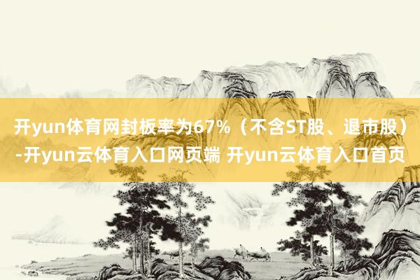 开yun体育网封板率为67%（不含ST股、退市股）-开yun云体育入口网页端 开yun云体育入口首页