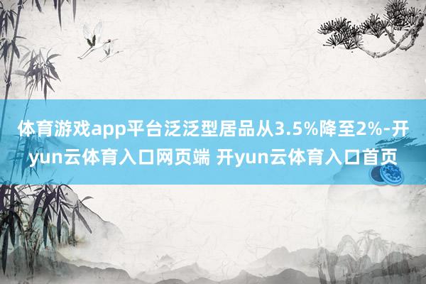 体育游戏app平台泛泛型居品从3.5%降至2%-开yun云体