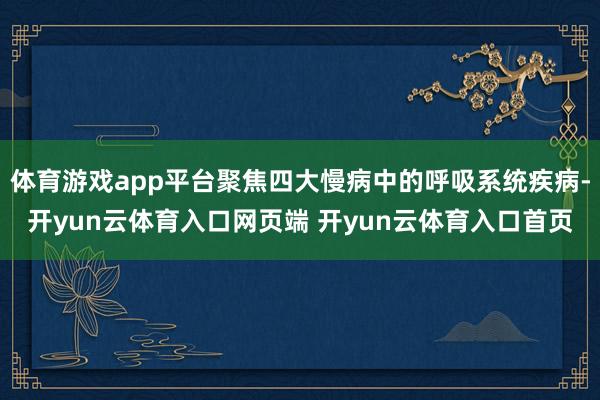 体育游戏app平台聚焦四大慢病中的呼吸系统疾病-开yun云体