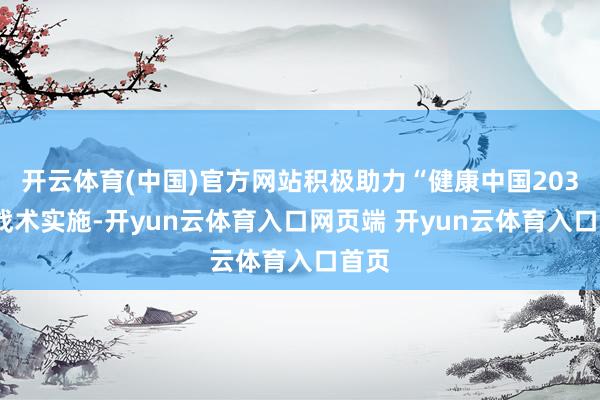 开云体育(中国)官方网站积极助力“健康中国2030”战术实施