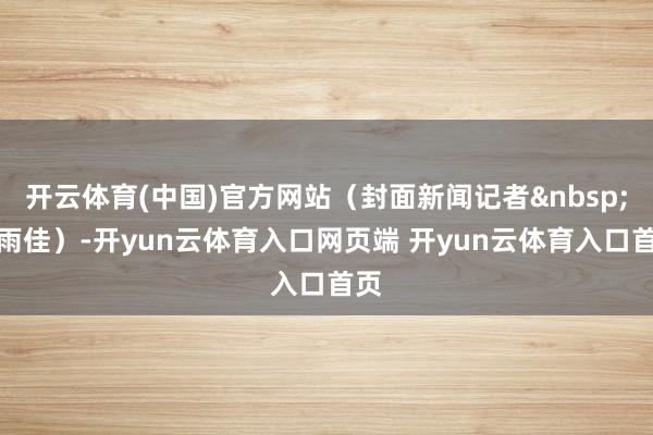开云体育(中国)官方网站（封面新闻记者吴雨佳）-开yun云体