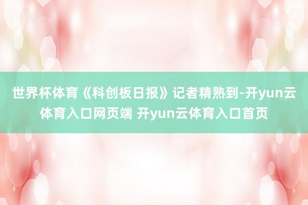 世界杯体育　　《科创板日报》记者精熟到-开yun云体育入口网